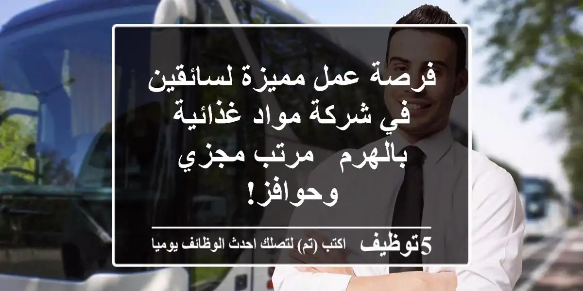 فرصة عمل مميزة لسائقين في شركة مواد غذائية بالهرم - مرتب مجزي وحوافز!