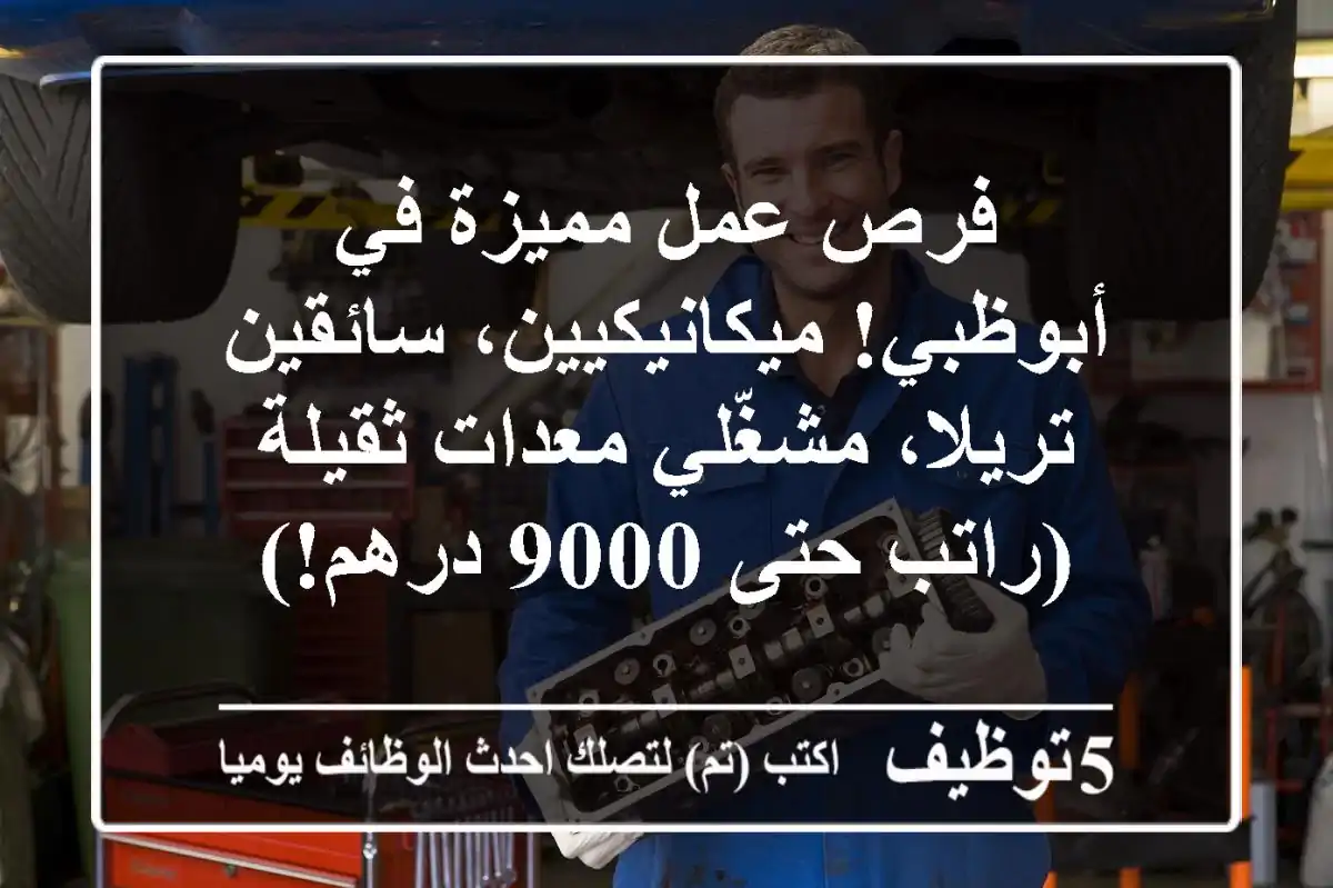 فرص عمل مميزة في أبوظبي! ميكانيكيين، سائقين تريلا، مشغّلي معدات ثقيلة (راتب حتى 9000 درهم!)