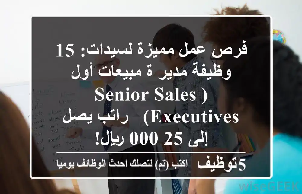 فرص عمل مميزة لسيدات: 15 وظيفة مدير/ة مبيعات أول (Senior Sales Executives) - راتب يصل إلى 25,000 ريال!