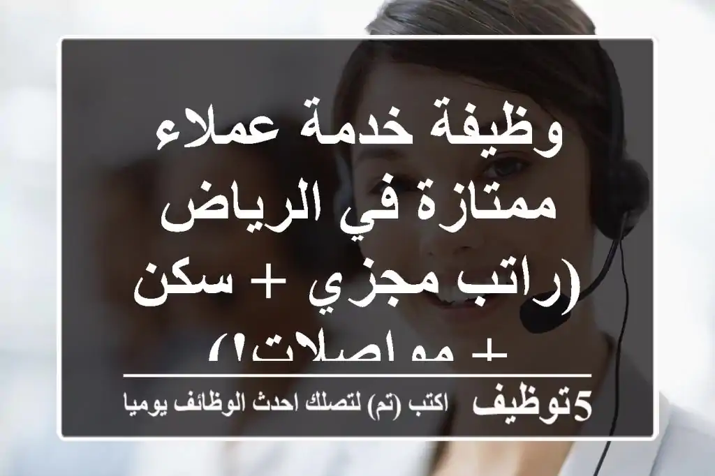 وظيفة خدمة عملاء ممتازة في الرياض (راتب مجزي + سكن + مواصلات!)
