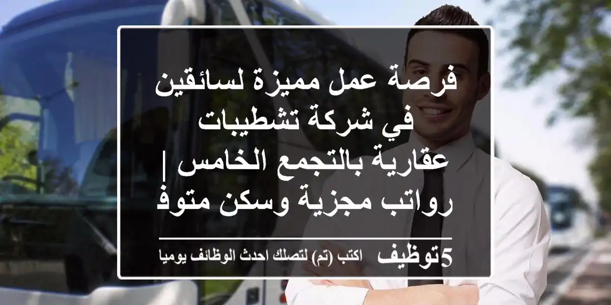 فرصة عمل مميزة لسائقين في شركة تشطيبات عقارية بالتجمع الخامس | رواتب مجزية وسكن متوفر