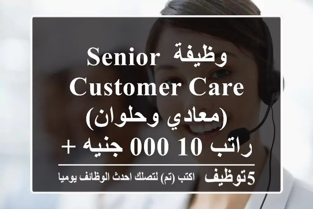 وظيفة Senior Customer Care (معادي وحلوان) - راتب 10,000 جنيه + حوافز!