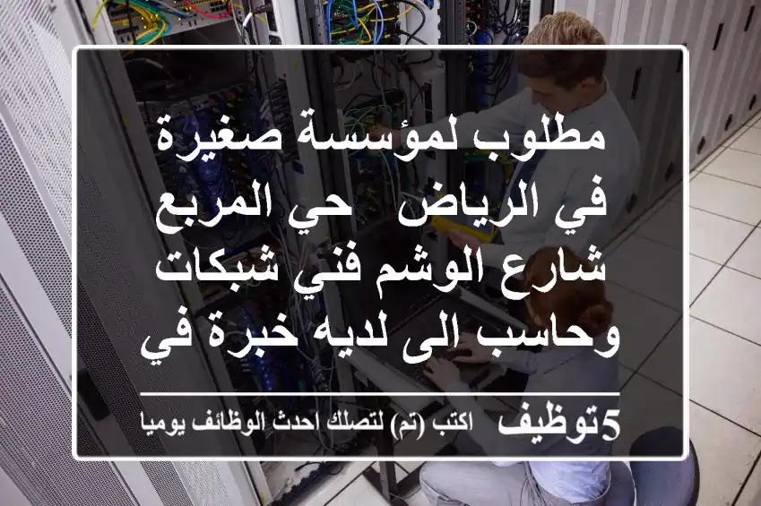 مطلوب لمؤسسة صغيرة في الرياض - حي المربع - شارع الوشم فني شبكات وحاسب الى لديه خبرة في أنظمة ...