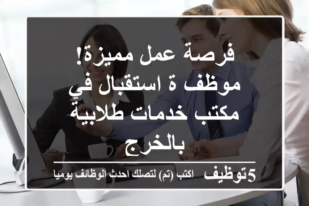 فرصة عمل مميزة! موظف/ة استقبال في مكتب خدمات طلابية بالخرج