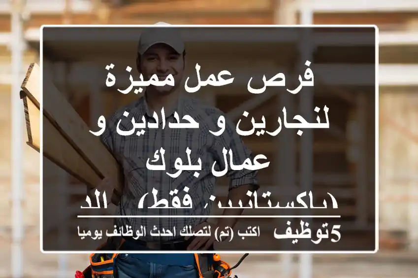 فرص عمل مميزة لنجارين و حدادين و عمال بلوك (باكستانيين فقط) - الدمام