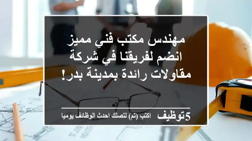 مهندس مكتب فني مميز - انضم لفريقنا في شركة مقاولات رائدة بمدينة بدر!