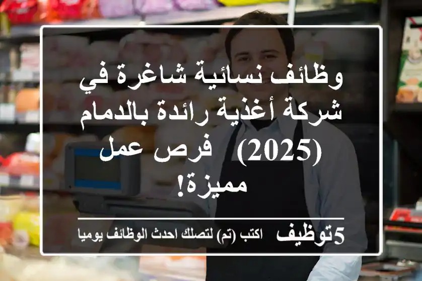وظائف نسائية شاغرة في شركة أغذية رائدة بالدمام (2025) - فرص عمل مميزة!
