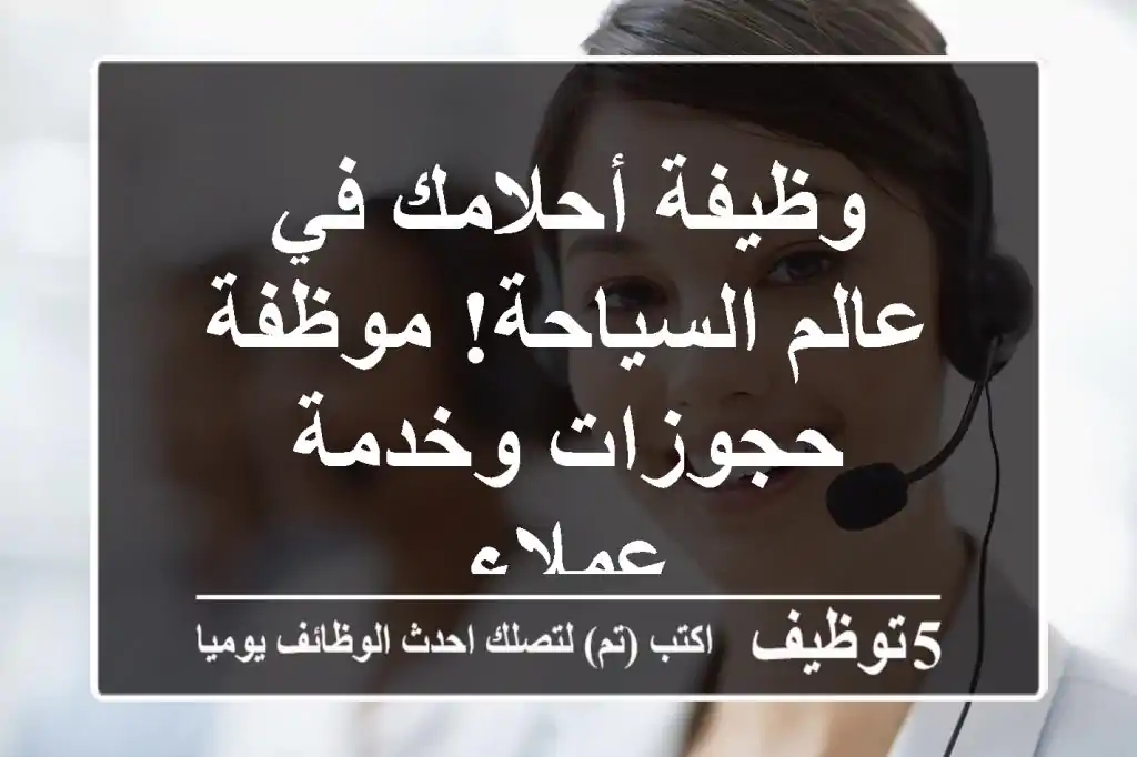 وظيفة أحلامك في عالم السياحة! موظفة حجوزات وخدمة عملاء
