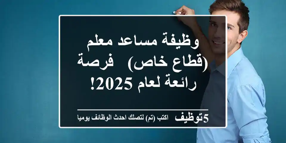 وظيفة مساعد معلم (قطاع خاص) - فرصة رائعة لعام 2025!