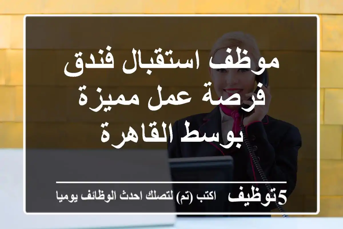 موظف استقبال فندق - فرصة عمل مميزة بوسط القاهرة
