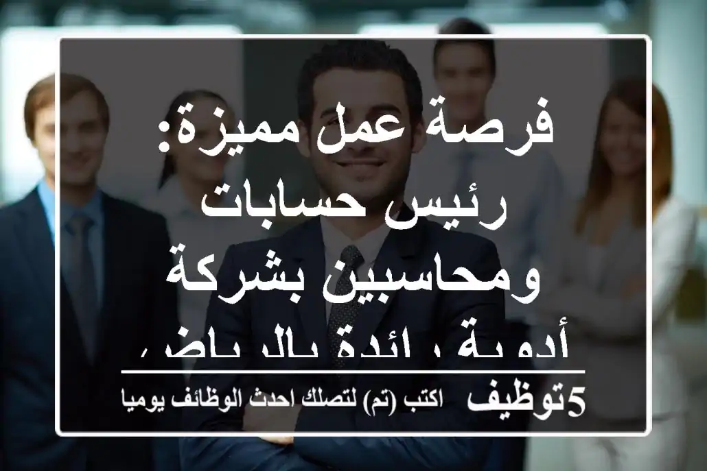 فرصة عمل مميزة: رئيس حسابات ومحاسبين بشركة أدوية رائدة بالرياض