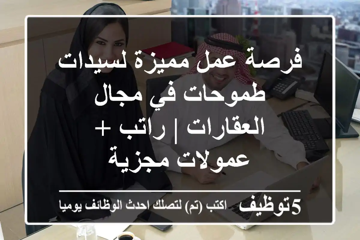 فرصة عمل مميزة لسيدات طموحات في مجال العقارات | راتب + عمولات مجزية
