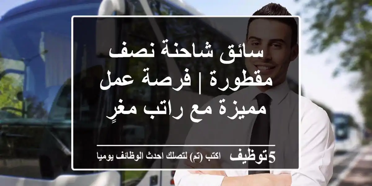 سائق شاحنة نصف مقطورة | فرصة عمل مميزة مع راتب مغرٍ