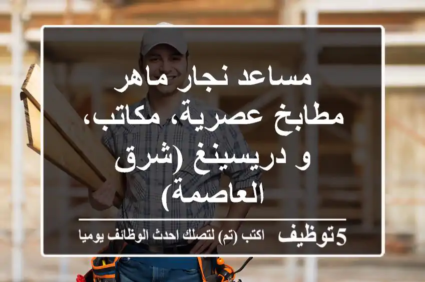 مساعد نجار ماهر - مطابخ عصرية، مكاتب، و دريسينغ (شرق العاصمة)