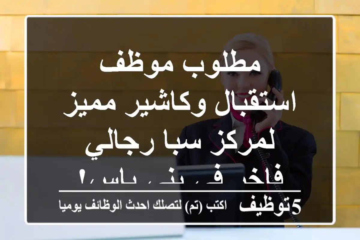 مطلوب موظف استقبال وكاشير مميز لمركز سبا رجالي فاخر في بني ياس!