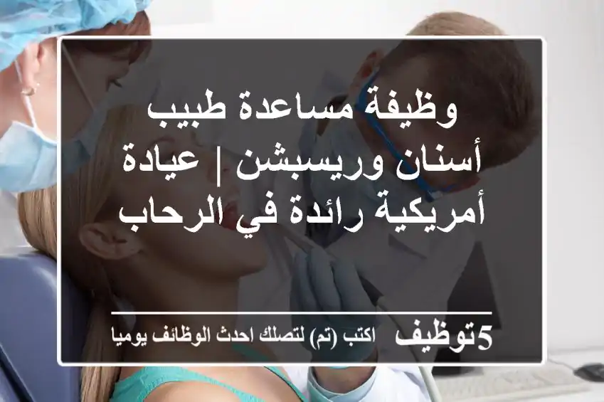 وظيفة مساعدة طبيب أسنان وريسبشن | عيادة أمريكية رائدة في الرحاب