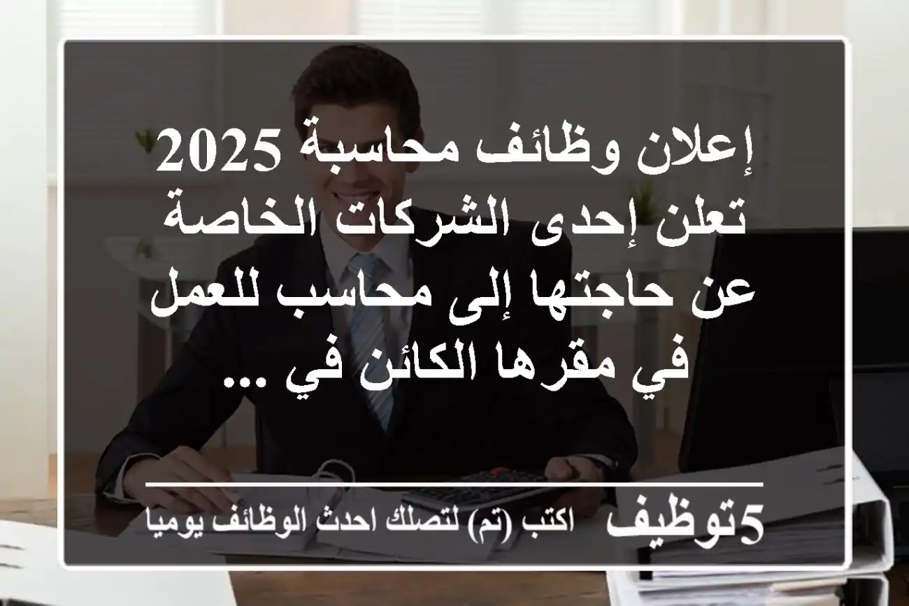 إعلان وظائف محاسبة 2025 تعلن إحدى الشركات الخاصة عن حاجتها إلى محاسب للعمل في مقرها الكائن في ...