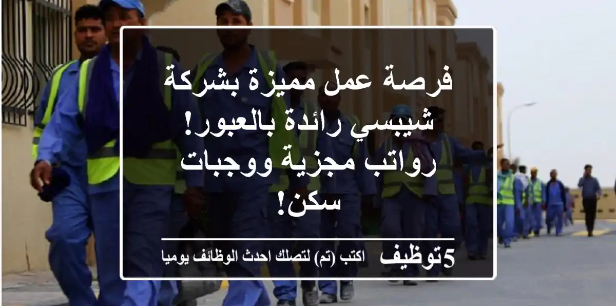 فرصة عمل مميزة بشركة شيبسي رائدة بالعبور! رواتب مجزية ووجبات سكن!