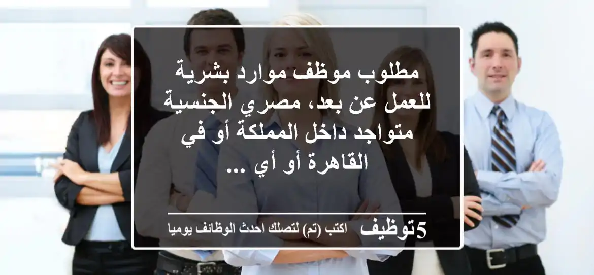 مطلوب موظف موارد بشرية للعمل عن بعد، مصري الجنسية متواجد داخل المملكة أو في القاهرة أو أي ...