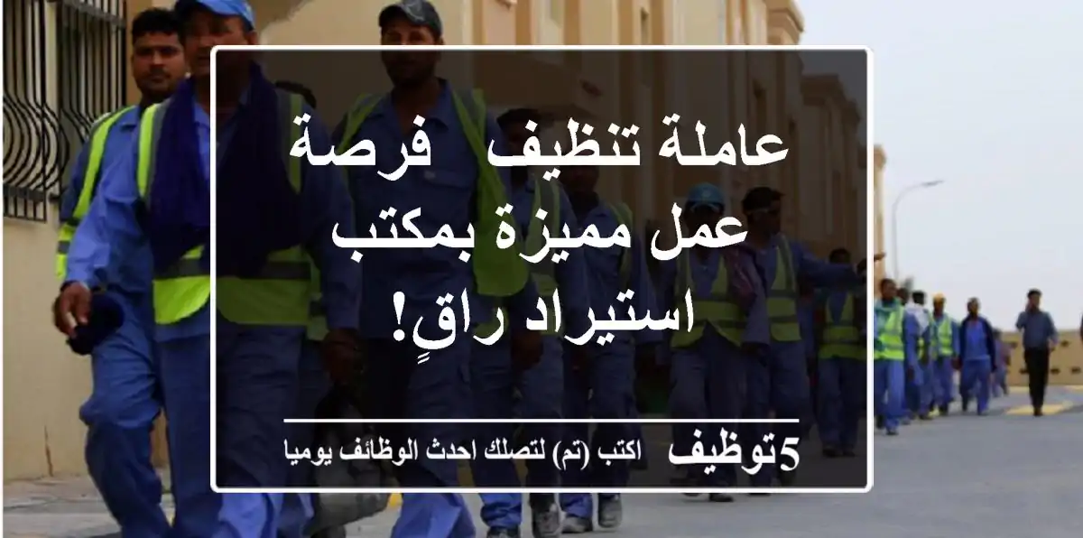 عاملة تنظيف - فرصة عمل مميزة بمكتب استيراد راقٍ!