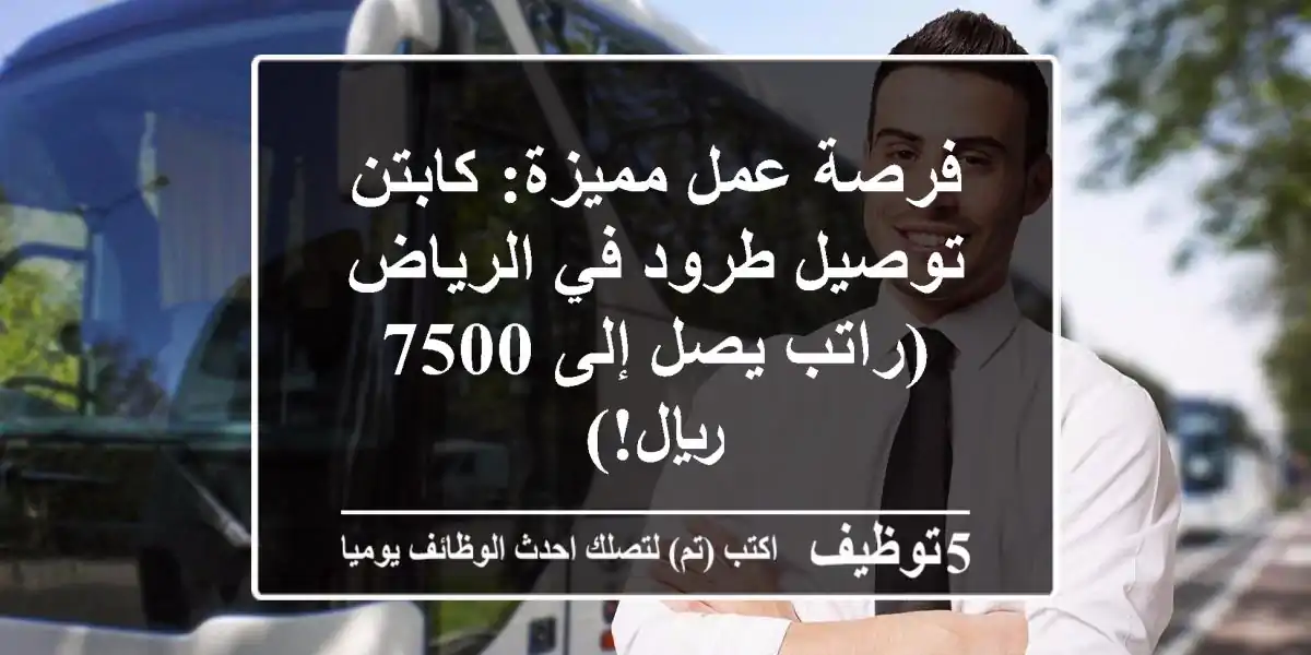 فرصة عمل مميزة: كابتن توصيل طرود في الرياض (راتب يصل إلى 7500 ريال!)