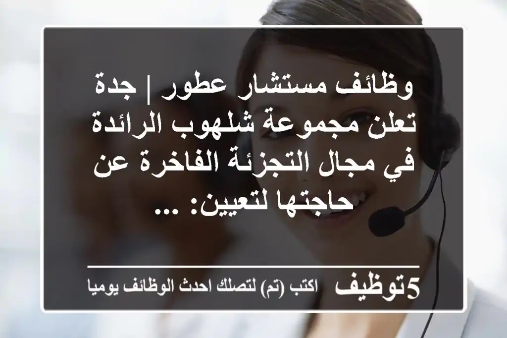 وظائف مستشار عطور | جدة تعلن مجموعة شلهوب الرائدة في مجال التجزئة الفاخرة عن حاجتها لتعيين: ...