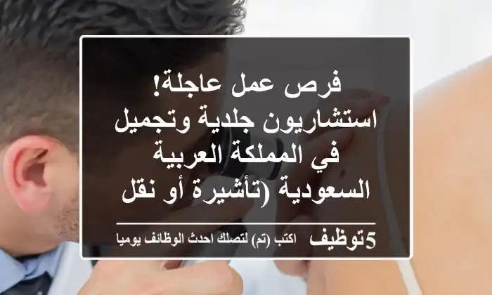 فرص عمل عاجلة! استشاريون جلدية وتجميل في المملكة العربية السعودية (تأشيرة أو نقل كفالة)