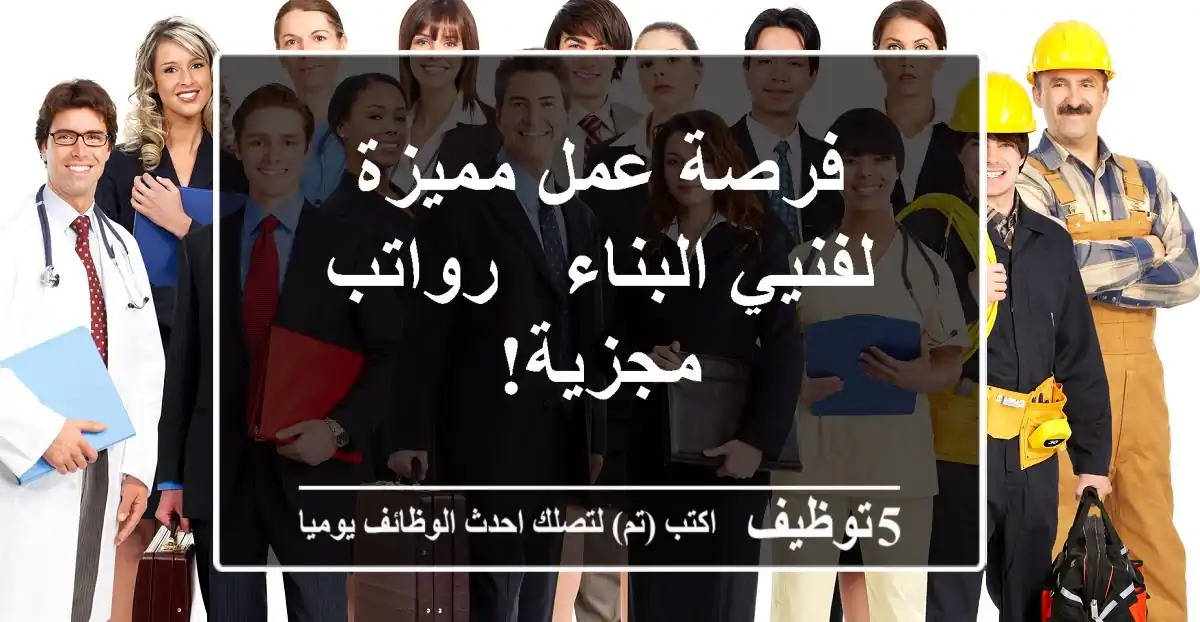 فرصة عمل مميزة لفنيي البناء - رواتب مجزية!