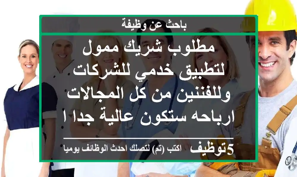 مطلوب شريك ممول لتطبيق خدمي للشركات وللفننين من كل المجالات ارباحه ستكون عالية جدا الجاد ...