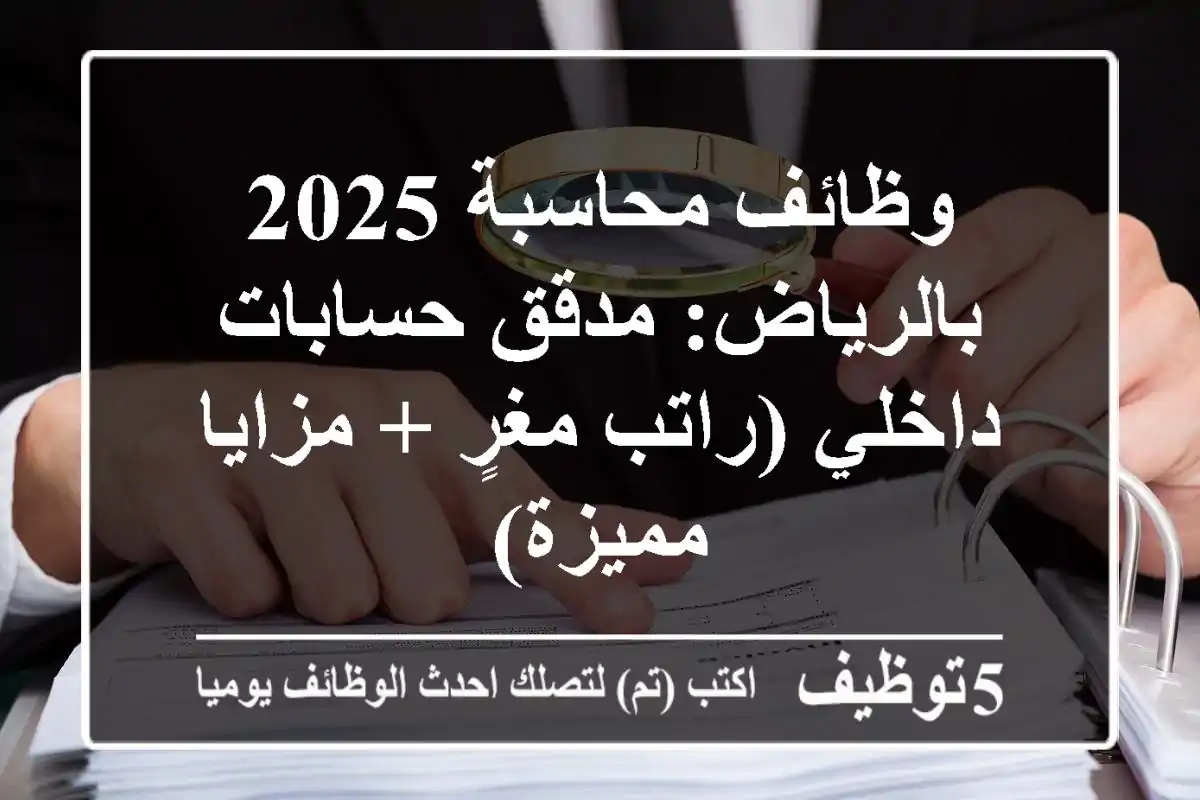 وظائف محاسبة 2025 بالرياض: مدقق حسابات داخلي (راتب مغرٍ + مزايا مميزة)