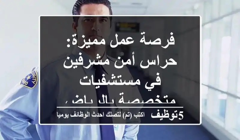 فرصة عمل مميزة: حراس أمن مشرفين في مستشفيات متخصصة بالرياض