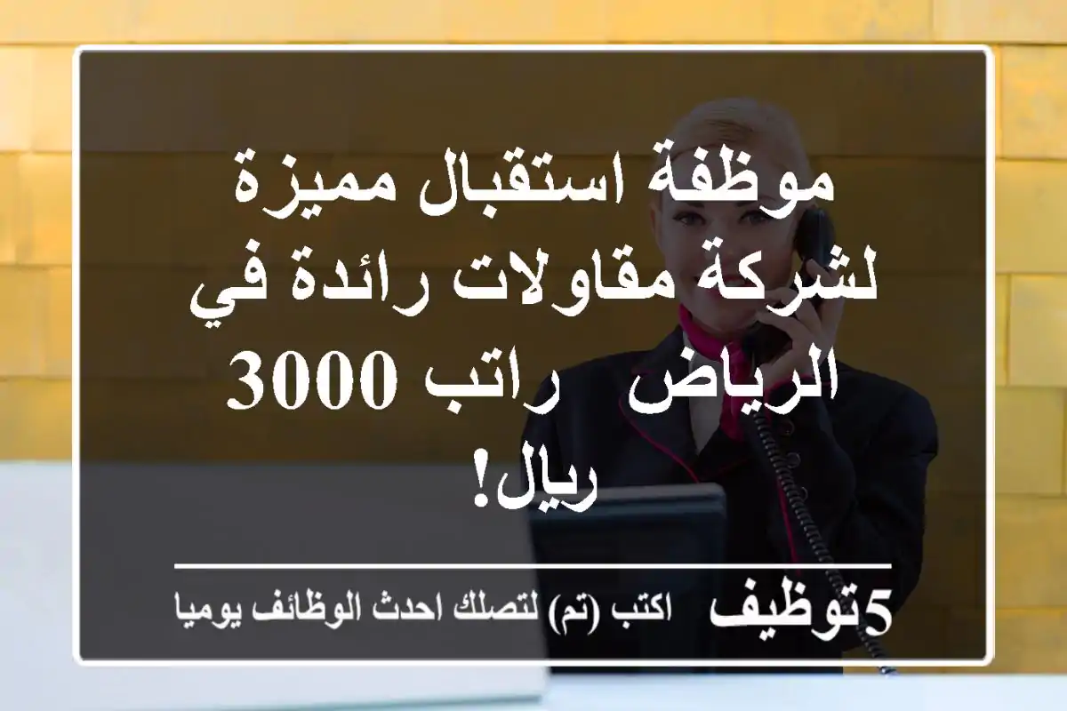 موظفة استقبال مميزة لشركة مقاولات رائدة في الرياض - راتب 3000 ريال!