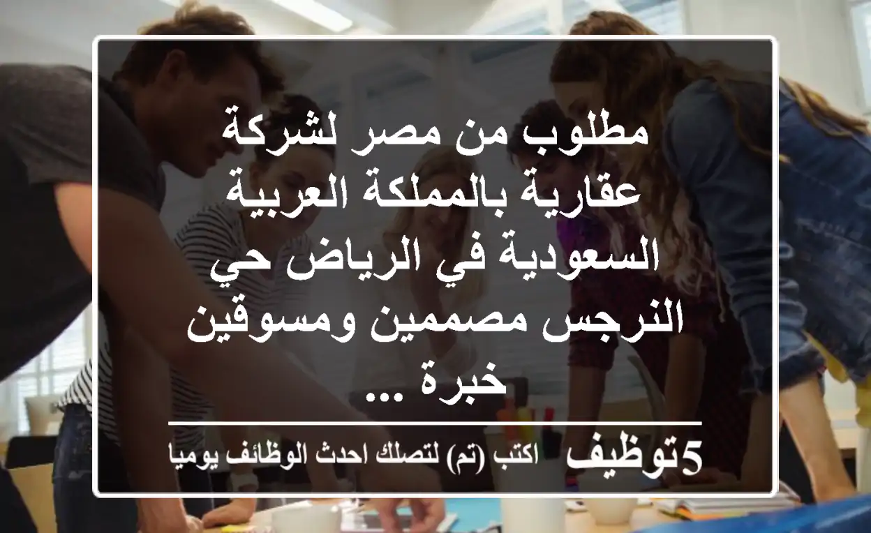 مطلوب من مصر لشركة عقارية بالمملكة العربية السعودية في الرياض حي النرجس مصممين ومسوقين خبرة ...