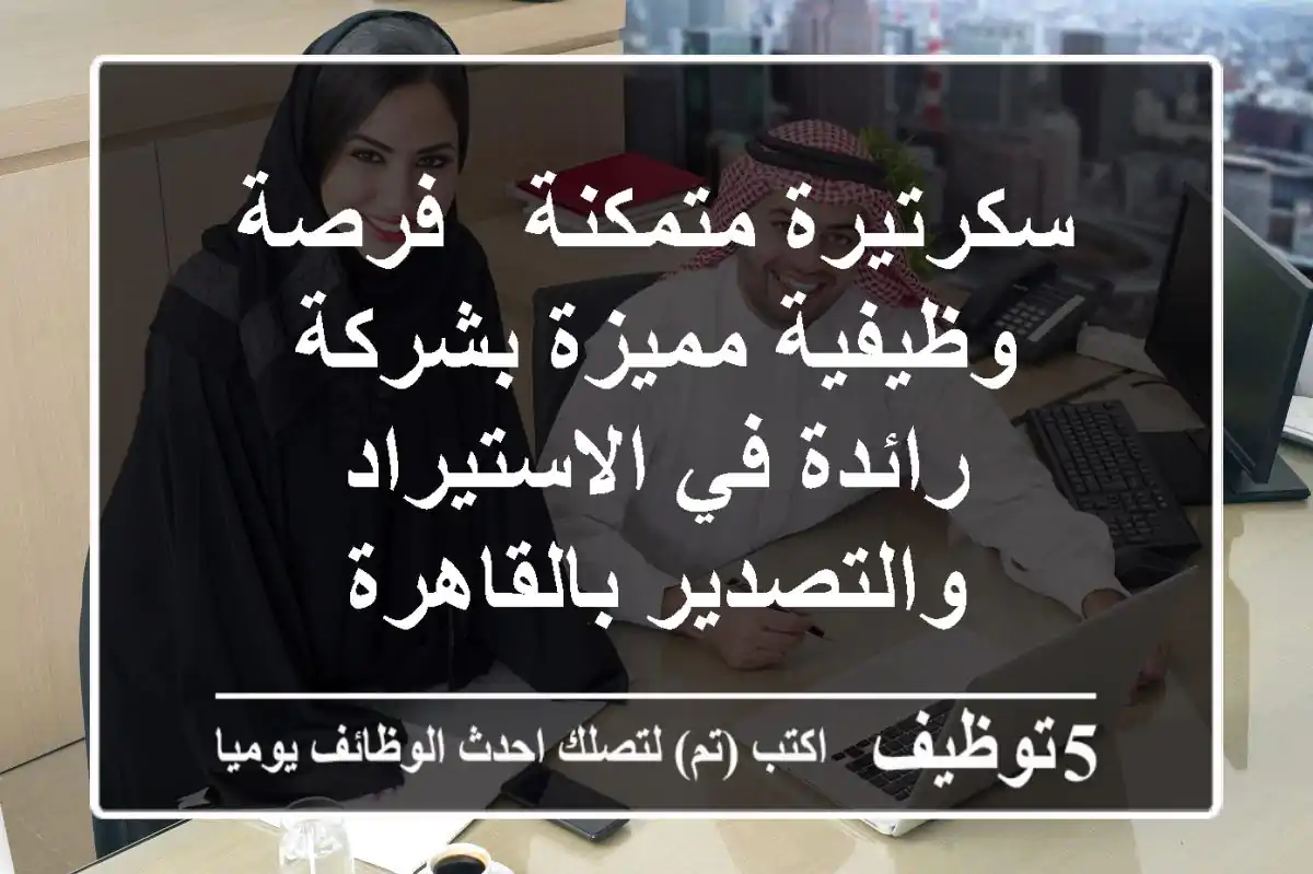سكرتيرة متمكنة - فرصة وظيفية مميزة بشركة رائدة في الاستيراد والتصدير بالقاهرة