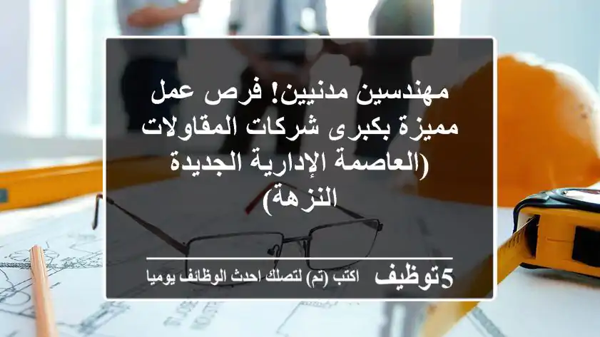 مهندسين مدنيين! فرص عمل مميزة بكبرى شركات المقاولات (العاصمة الإدارية الجديدة - النزهة)