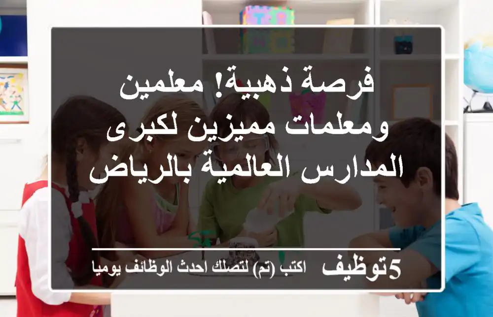فرصة ذهبية! معلمين ومعلمات مميزين لكبرى المدارس العالمية بالرياض