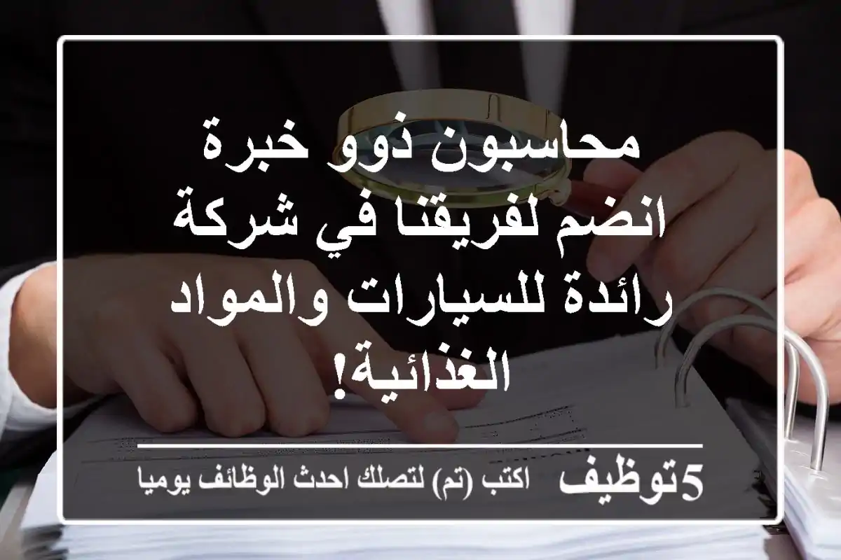 محاسبون ذوو خبرة - انضم لفريقنا في شركة رائدة للسيارات والمواد الغذائية!