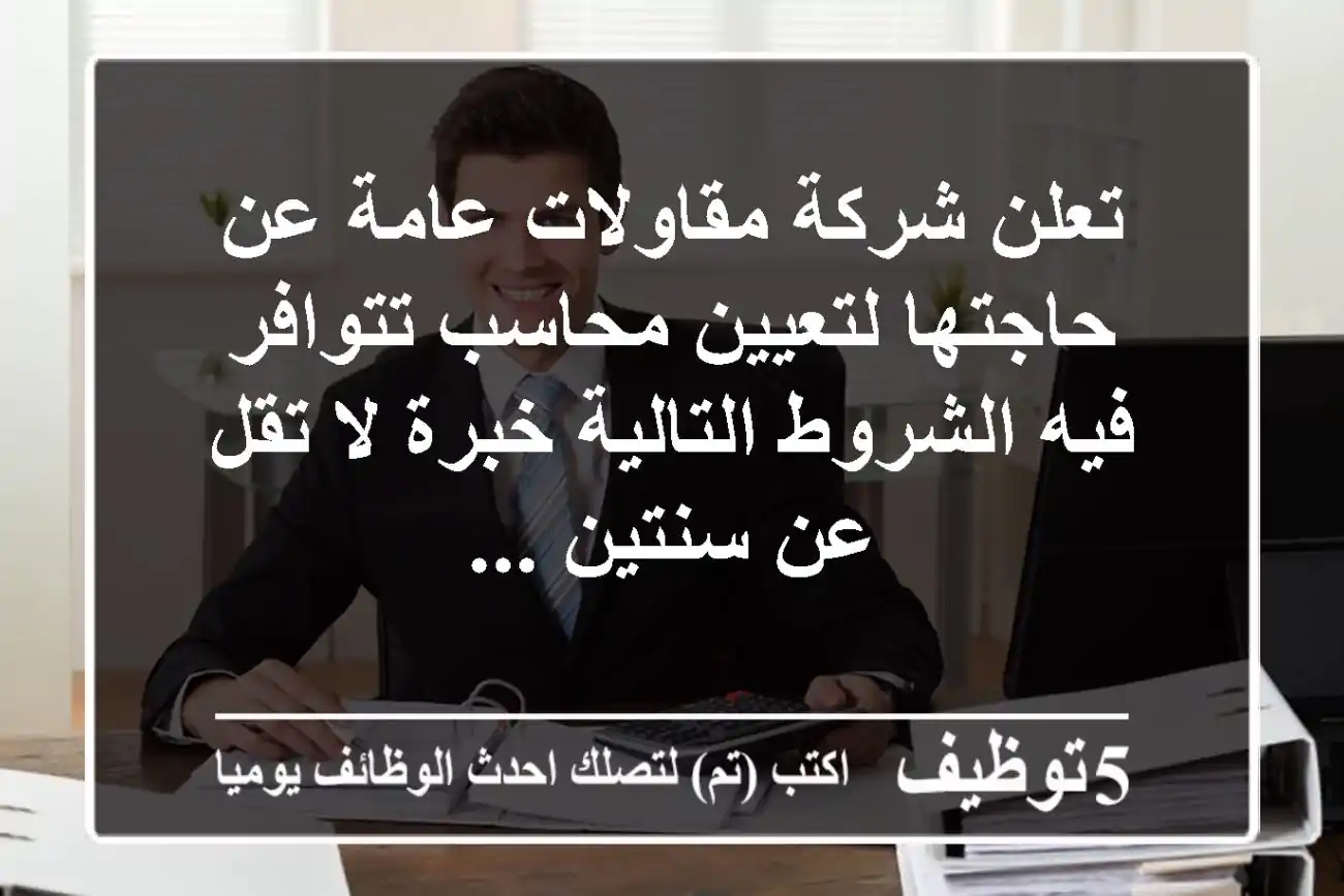 تعلن شركة مقاولات عامة عن حاجتها لتعيين محاسب تتوافر فيه الشروط التالية خبرة لا تقل عن سنتين ...