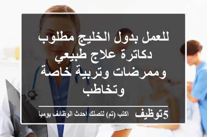 للعمل بدول الخليج مطلوب دكاترة علاج طبيعي وممرضات وتربية خاصة وتخاطب
