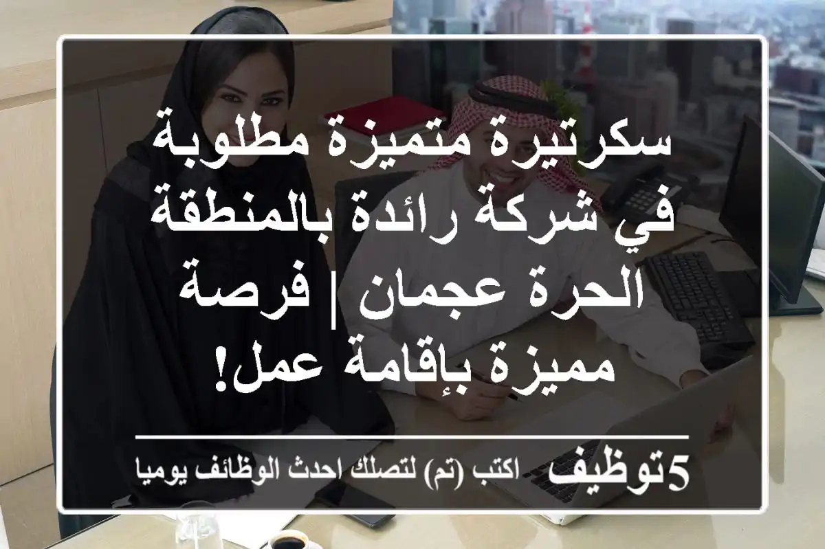 سكرتيرة متميزة مطلوبة في شركة رائدة بالمنطقة الحرة عجمان | فرصة مميزة بإقامة عمل!