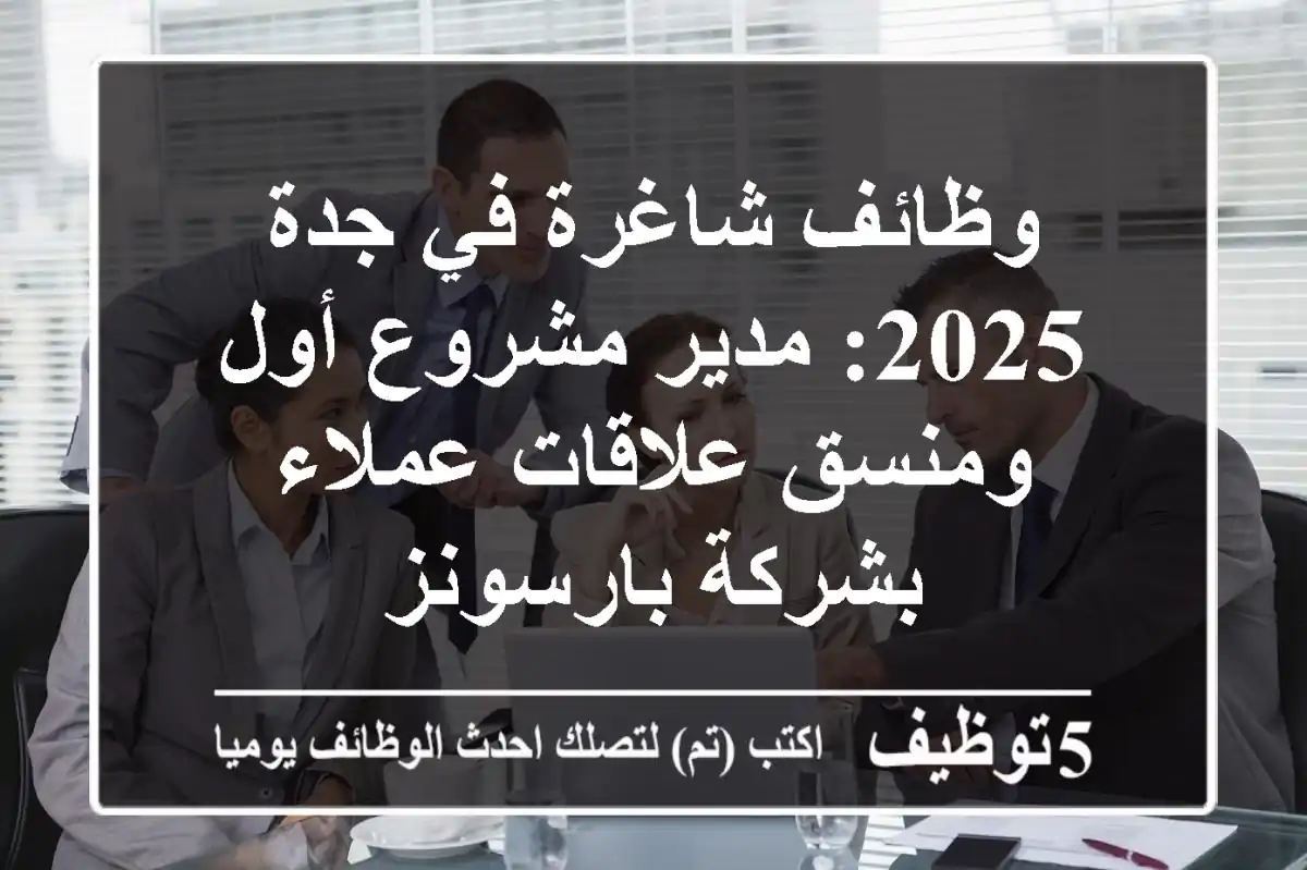 وظائف شاغرة في جدة 2025: مدير مشروع أول ومنسق علاقات عملاء بشركة بارسونز