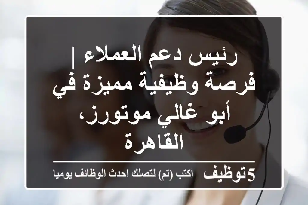 رئيس دعم العملاء | فرصة وظيفية مميزة في أبو غالي موتورز، القاهرة