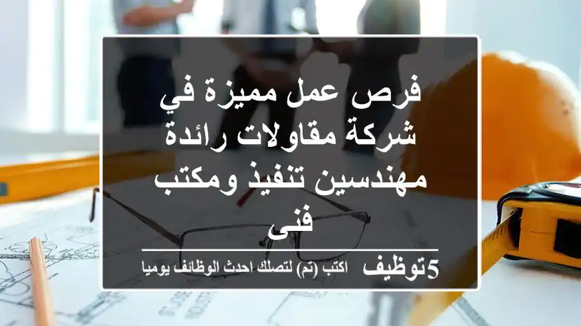 فرص عمل مميزة في شركة مقاولات رائدة - مهندسين تنفيذ ومكتب فني