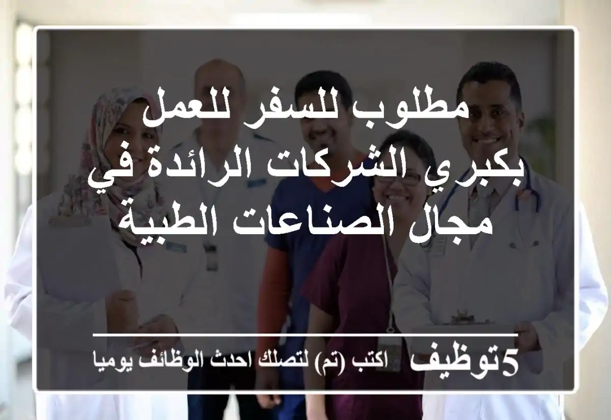 مطلوب للسفر للعمل بكبري الشركات الرائدة في مجال الصناعات الطبية