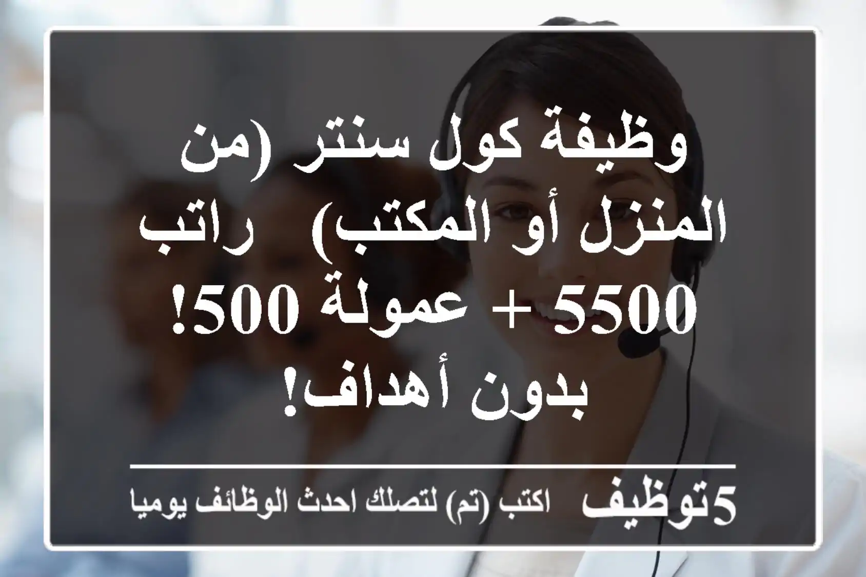 وظيفة كول سنتر (من المنزل أو المكتب) - راتب 5500 + عمولة 500! بدون أهداف!