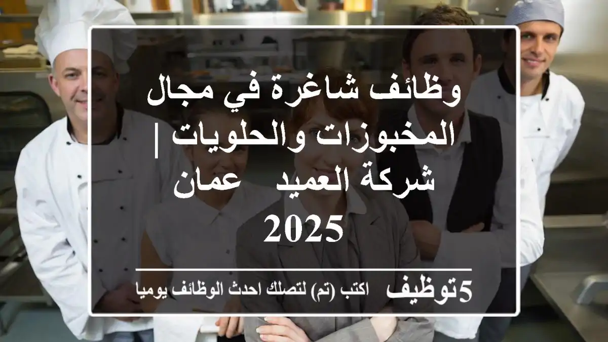 وظائف شاغرة في مجال المخبوزات والحلويات | شركة العميد - عمان 2025