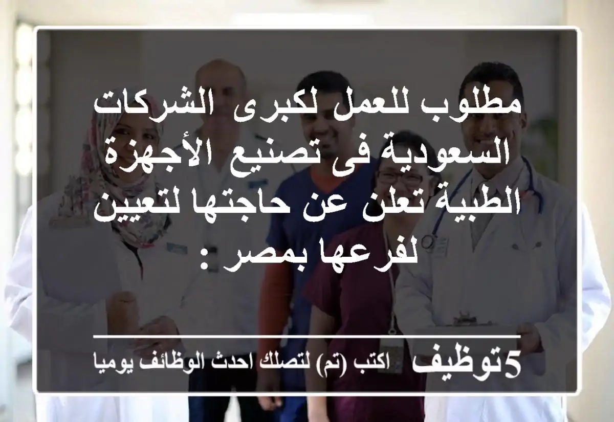 مطلوب للعمل  لكبرى  الشركات السعودية فى تصنيع  الأجهزة الطبية تعلن عن حاجتها لتعيين لفرعها بمصر :