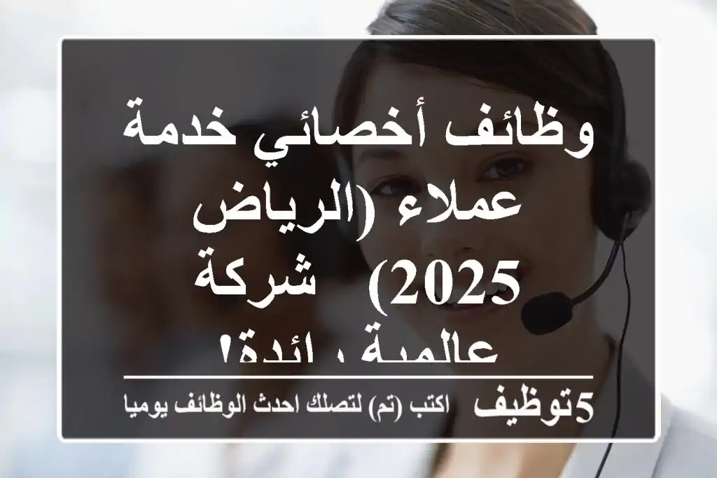 وظائف أخصائي خدمة عملاء (الرياض 2025) - شركة عالمية رائدة!
