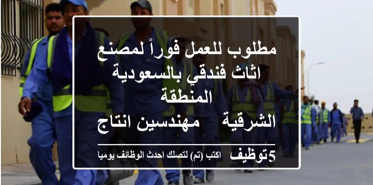 مطلوب للعمل فوراً لمصنع اثاث فندقي بالسعودية المنطقة الشرقية -    مهندسين انتاج لمصنع 