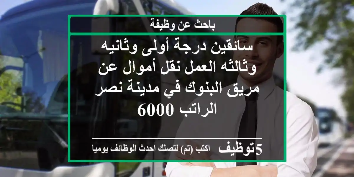 سائقين درجة أولى وثانيه وثالثه العمل نقل أموال عن مريق البنوك في مدينة نصر الراتب 6000